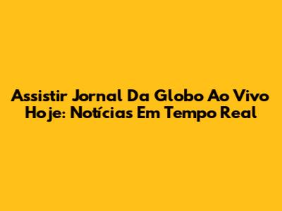 Assistir Jornal Da Globo Ao Vivo Hoje: Notícias Em Tempo Real