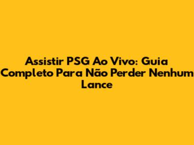 Assistir PSG Ao Vivo: Guia Completo Para Não Perder Nenhum Lance