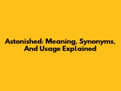 Astonished: Meaning, Synonyms, And Usage Explained