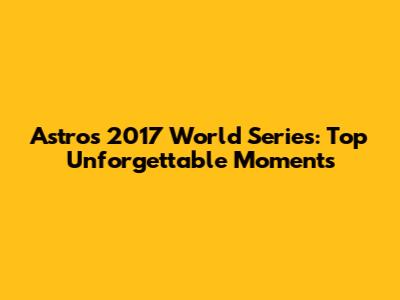 Astros 2017 World Series: Top Unforgettable Moments