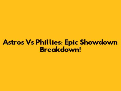 Astros Vs Phillies: Epic Showdown Breakdown!