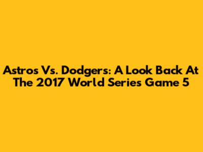 Astros Vs. Dodgers: A Look Back At The 2017 World Series Game 5