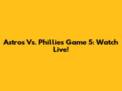 Astros Vs. Phillies Game 5: Watch Live!