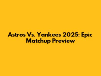 Astros Vs. Yankees 2025: Epic Matchup Preview