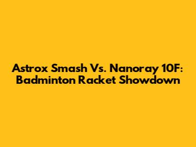 Astrox Smash Vs. Nanoray 10F: Badminton Racket Showdown