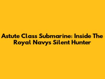 Astute Class Submarine: Inside The Royal Navy's Silent Hunter