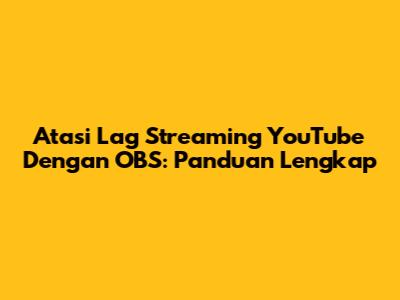 Atasi Lag Streaming YouTube Dengan OBS: Panduan Lengkap