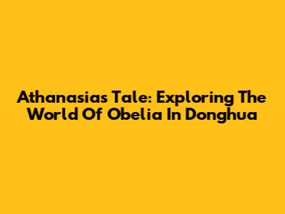 Athanasia's Tale: Exploring The World Of Obelia In Donghua