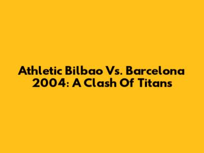 Athletic Bilbao Vs. Barcelona 2004: A Clash Of Titans