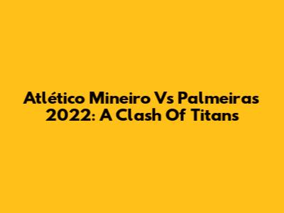 Atlético Mineiro Vs Palmeiras 2022: A Clash Of Titans