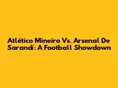 Atlético Mineiro Vs. Arsenal De Sarandí: A Football Showdown