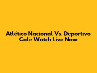 Atlético Nacional Vs. Deportivo Cali: Watch Live Now