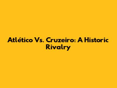 Atlético Vs. Cruzeiro: A Historic Rivalry
