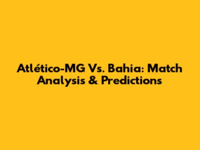Atlético-MG Vs. Bahia: Match Analysis & Predictions