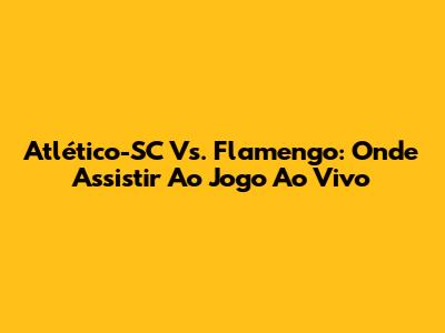 Atlético-SC Vs. Flamengo: Onde Assistir Ao Jogo Ao Vivo