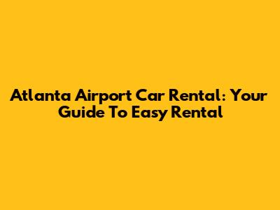 Atlanta Airport Car Rental: Your Guide To Easy Rental