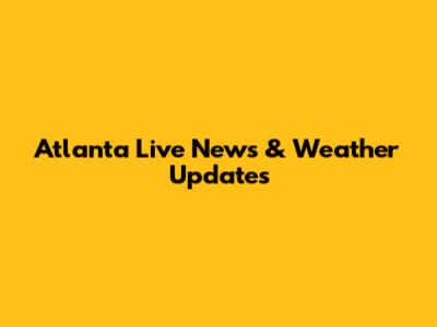 Atlanta Live News & Weather Updates