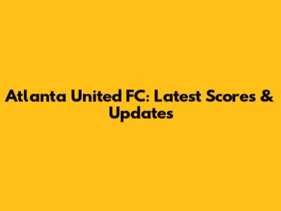 Atlanta United FC: Latest Scores & Updates