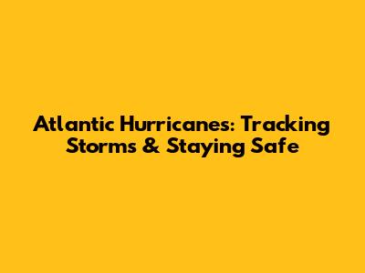 Atlantic Hurricanes: Tracking Storms & Staying Safe