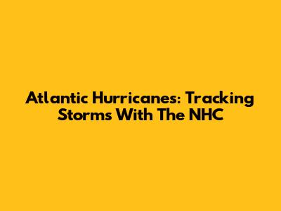Atlantic Hurricanes: Tracking Storms With The NHC