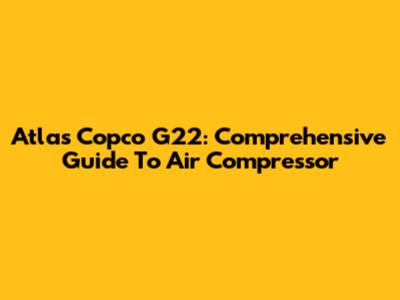 Atlas Copco G22: Comprehensive Guide To Air Compressor