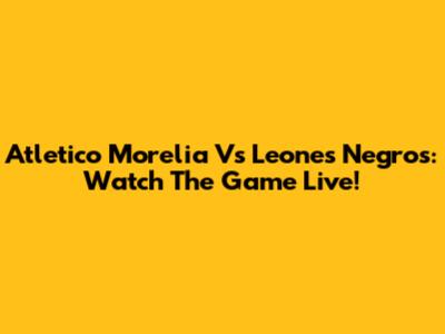 Atletico Morelia Vs Leones Negros: Watch The Game Live!