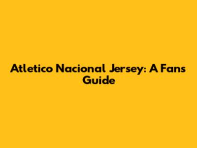 Atletico Nacional Jersey: A Fan's Guide