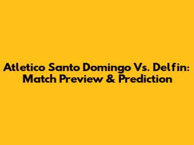 Atletico Santo Domingo Vs. Delfin: Match Preview & Prediction
