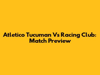 Atletico Tucuman Vs Racing Club: Match Preview
