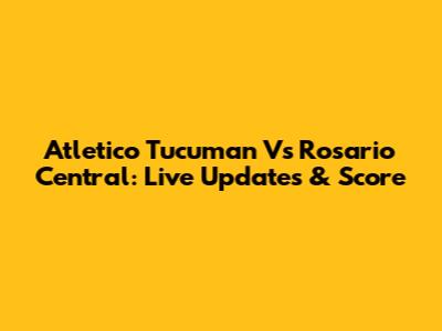 Atletico Tucuman Vs Rosario Central: Live Updates & Score
