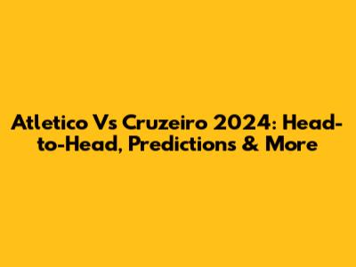 Atletico Vs Cruzeiro 2024: Head-to-Head, Predictions & More