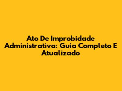Ato De Improbidade Administrativa: Guia Completo E Atualizado