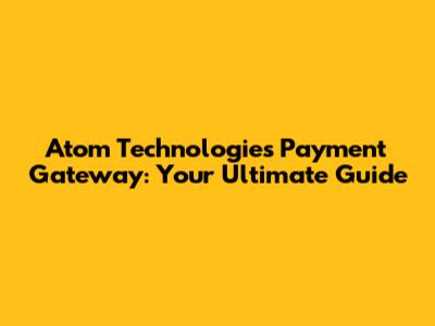 Atom Technologies Payment Gateway: Your Ultimate Guide