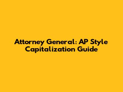 Attorney General: AP Style Capitalization Guide