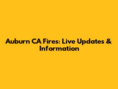 Auburn CA Fires: Live Updates & Information