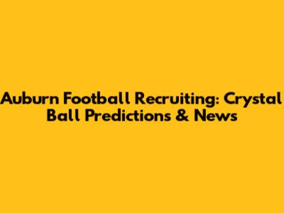 Auburn Football Recruiting: Crystal Ball Predictions & News