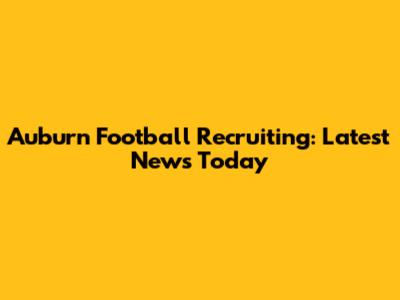 Auburn Football Recruiting: Latest News Today