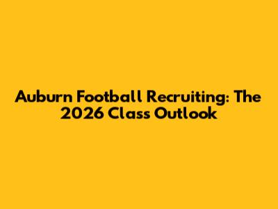 Auburn Football Recruiting: The 2026 Class Outlook