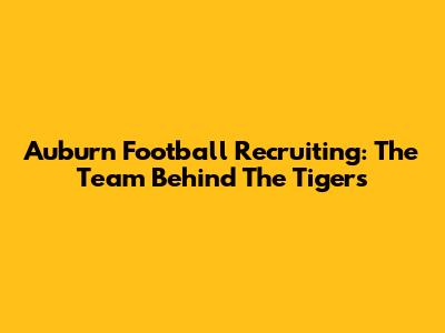 Auburn Football Recruiting: The Team Behind The Tigers