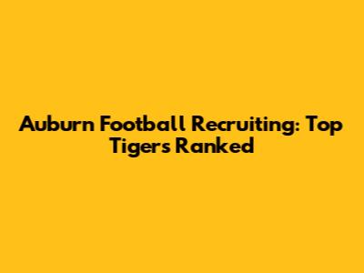 Auburn Football Recruiting: Top Tigers Ranked