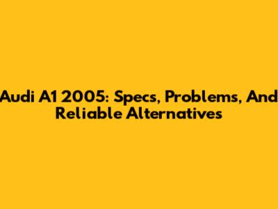 Audi A1 2005: Specs, Problems, And Reliable Alternatives