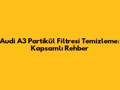 Audi A3 Partikül Filtresi Temizleme: Kapsamlı Rehber