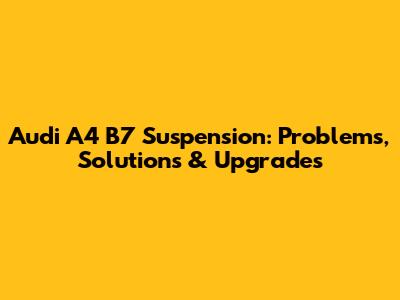 Audi A4 B7 Suspension: Problems, Solutions & Upgrades