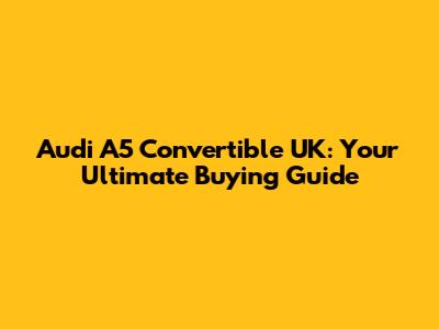 Audi A5 Convertible UK: Your Ultimate Buying Guide