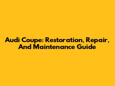 Audi Coupe: Restoration, Repair, And Maintenance Guide