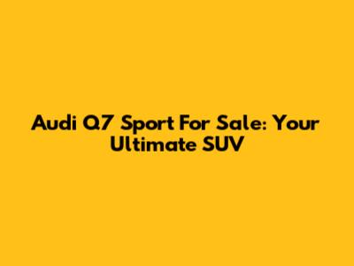 Audi Q7 Sport For Sale: Your Ultimate SUV
