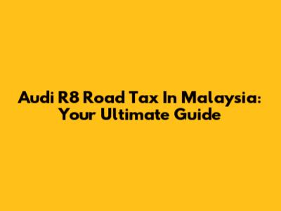 Audi R8 Road Tax In Malaysia: Your Ultimate Guide