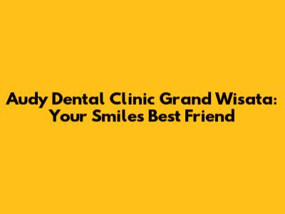 Audy Dental Clinic Grand Wisata: Your Smile's Best Friend