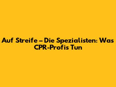 Auf Streife – Die Spezialisten: Was CPR-Profis Tun