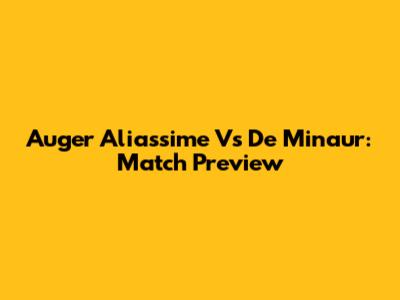 Auger Aliassime Vs De Minaur: Match Preview